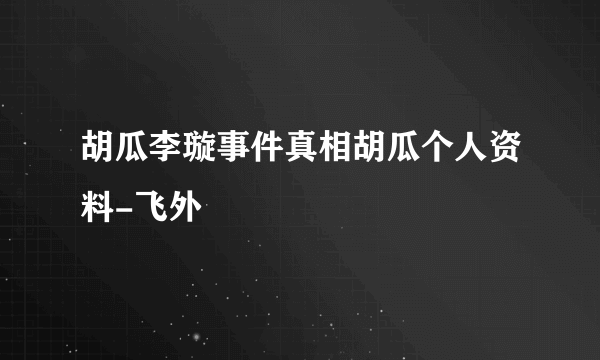 胡瓜李璇事件真相胡瓜个人资料-飞外