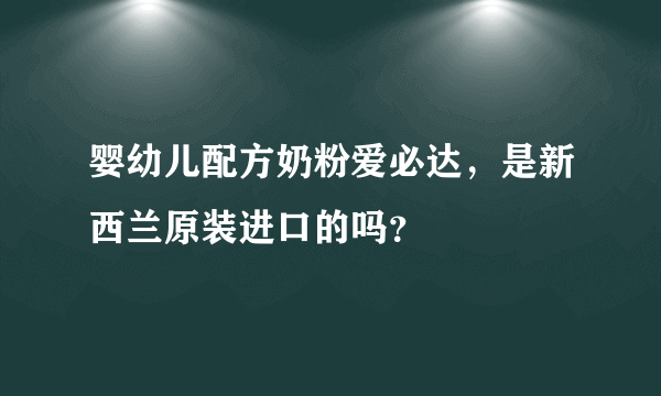 婴幼儿配方奶粉爱必达，是新西兰原装进口的吗？