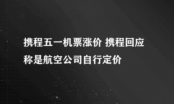 携程五一机票涨价 携程回应称是航空公司自行定价