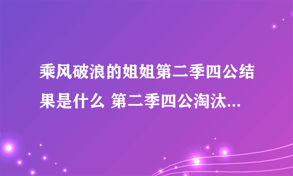 乘风破浪的姐姐第二季四公结果是什么 第二季四公淘汰名单都有谁