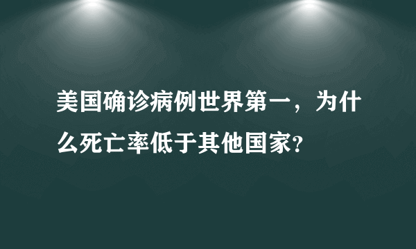 美国确诊病例世界第一，为什么死亡率低于其他国家？