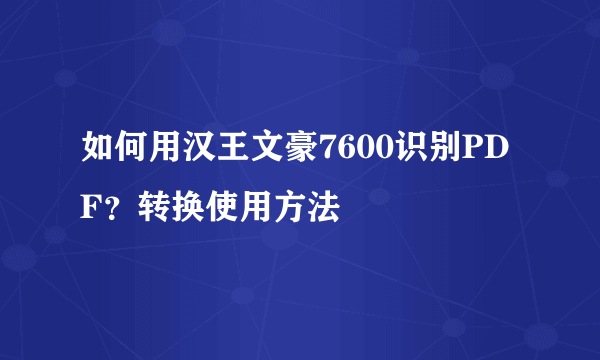 如何用汉王文豪7600识别PDF？转换使用方法