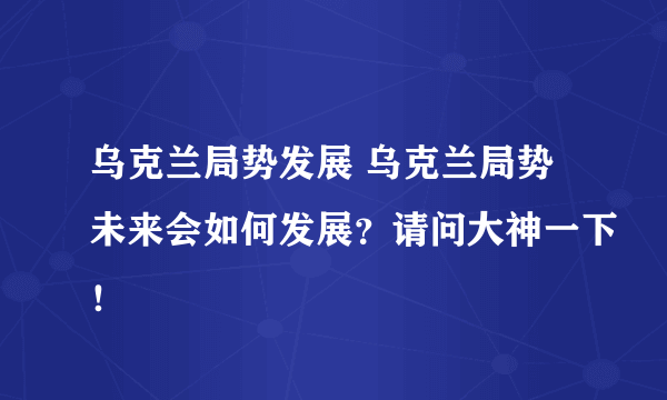 乌克兰局势发展 乌克兰局势未来会如何发展？请问大神一下！