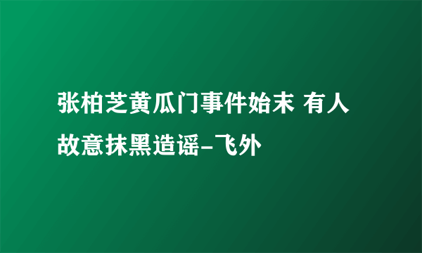 张柏芝黄瓜门事件始末 有人故意抹黑造谣-飞外