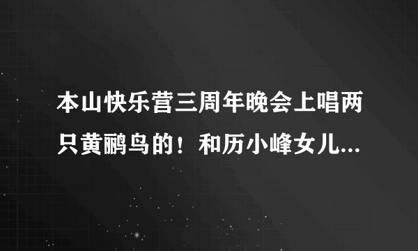 本山快乐营三周年晚会上唱两只黄鹂鸟的！和历小峰女儿一起出场的叫格格的女的是谁