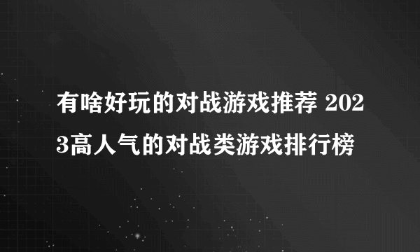 有啥好玩的对战游戏推荐 2023高人气的对战类游戏排行榜