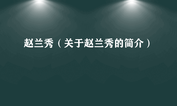 赵兰秀（关于赵兰秀的简介）