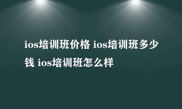 ios培训班价格 ios培训班多少钱 ios培训班怎么样