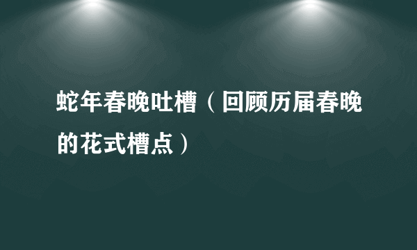 蛇年春晚吐槽（回顾历届春晚的花式槽点）