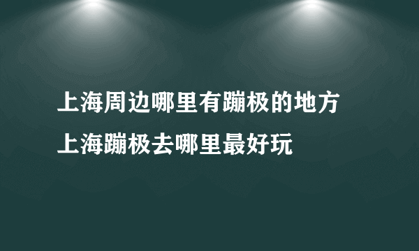 上海周边哪里有蹦极的地方 上海蹦极去哪里最好玩