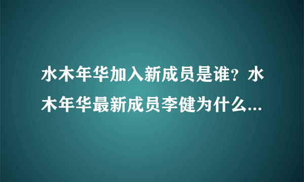 水木年华加入新成员是谁？水木年华最新成员李健为什么单飞-飞外网