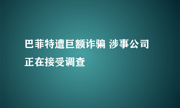 巴菲特遭巨额诈骗 涉事公司正在接受调查