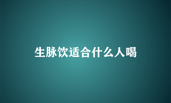 生脉饮适合什么人喝