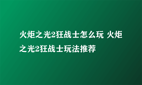 火炬之光2狂战士怎么玩 火炬之光2狂战士玩法推荐