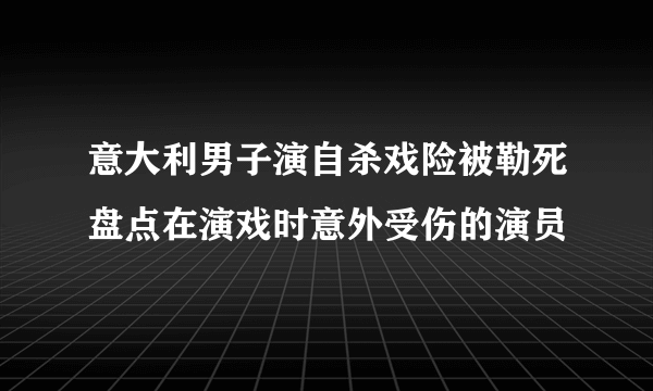 意大利男子演自杀戏险被勒死盘点在演戏时意外受伤的演员