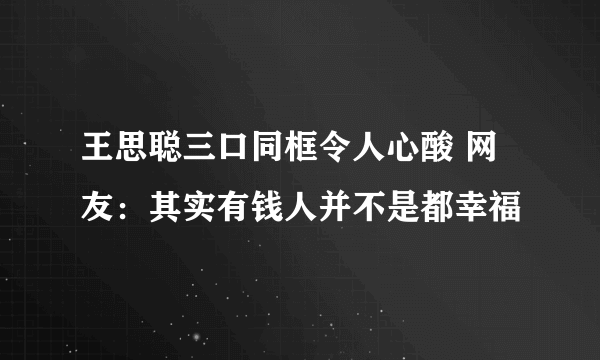 王思聪三口同框令人心酸 网友：其实有钱人并不是都幸福