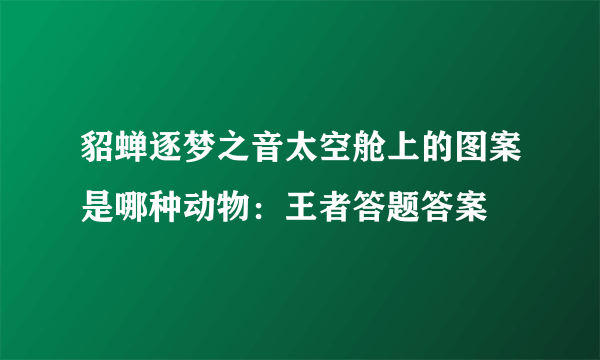 貂蝉逐梦之音太空舱上的图案是哪种动物：王者答题答案