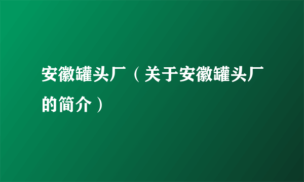 安徽罐头厂（关于安徽罐头厂的简介）