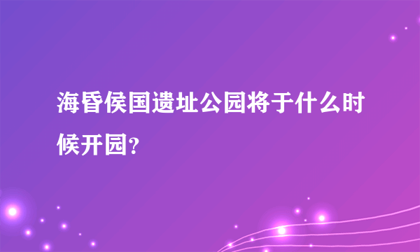 海昏侯国遗址公园将于什么时候开园？