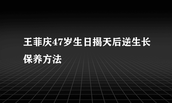 王菲庆47岁生日揭天后逆生长保养方法