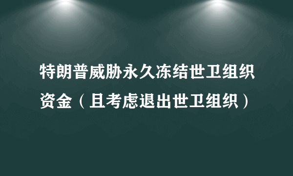 特朗普威胁永久冻结世卫组织资金（且考虑退出世卫组织）