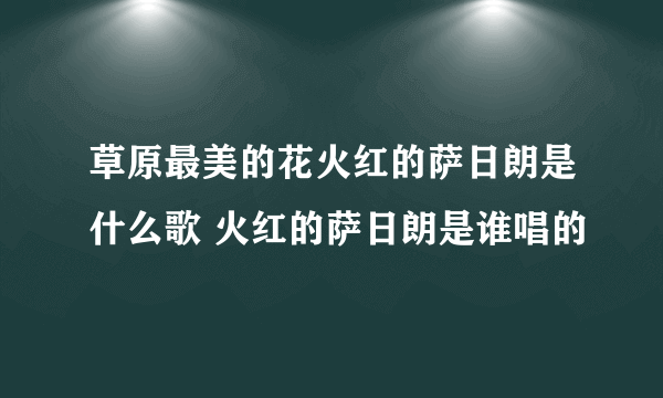 草原最美的花火红的萨日朗是什么歌 火红的萨日朗是谁唱的