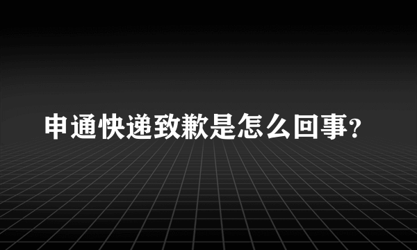 申通快递致歉是怎么回事？