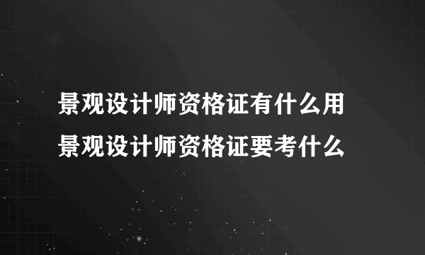 景观设计师资格证有什么用 景观设计师资格证要考什么