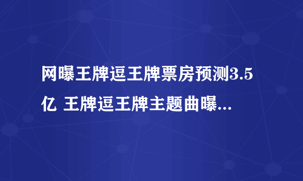 网曝王牌逗王牌票房预测3.5亿 王牌逗王牌主题曲曝光_飞外网