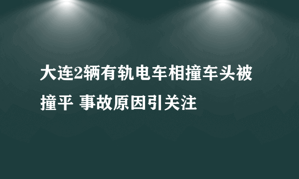 大连2辆有轨电车相撞车头被撞平 事故原因引关注