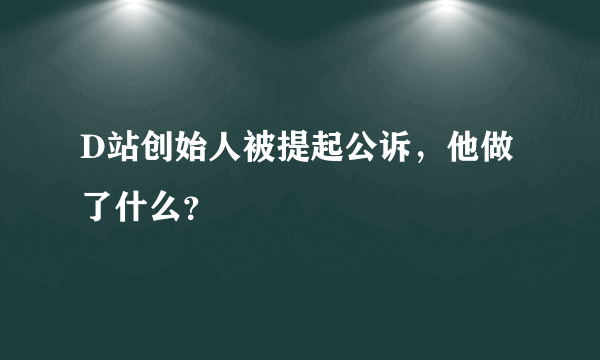 D站创始人被提起公诉，他做了什么？