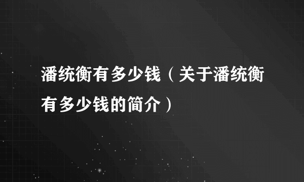 潘统衡有多少钱（关于潘统衡有多少钱的简介）