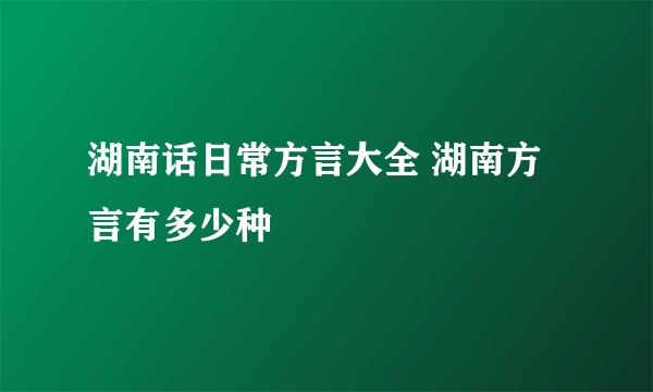 湖南话日常方言大全 湖南方言有多少种