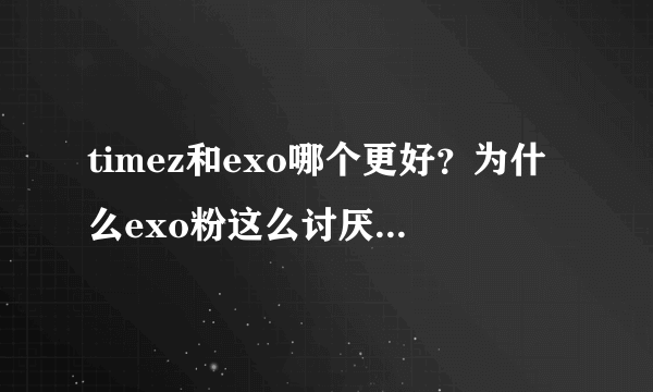 timez和exo哪个更好？为什么exo粉这么讨厌timez？