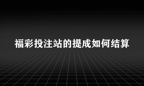 福彩投注站的提成如何结算