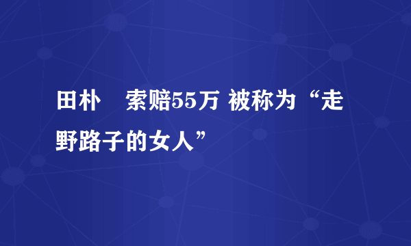 田朴珺索赔55万 被称为“走野路子的女人”