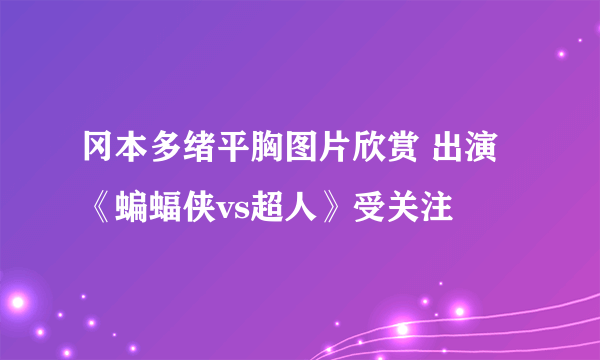 冈本多绪平胸图片欣赏 出演《蝙蝠侠vs超人》受关注