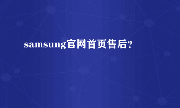 samsung官网首页售后？