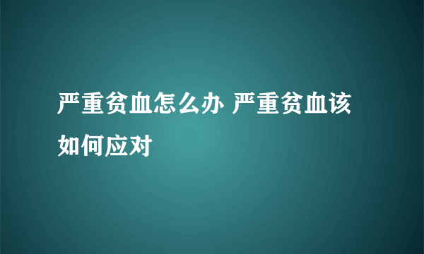 严重贫血怎么办 严重贫血该如何应对