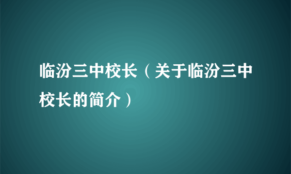 临汾三中校长（关于临汾三中校长的简介）