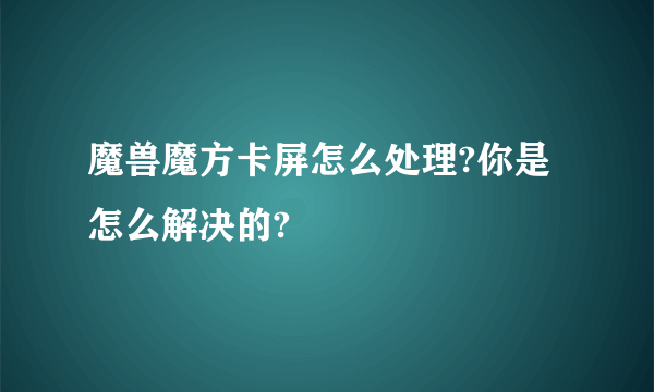 魔兽魔方卡屏怎么处理?你是怎么解决的?