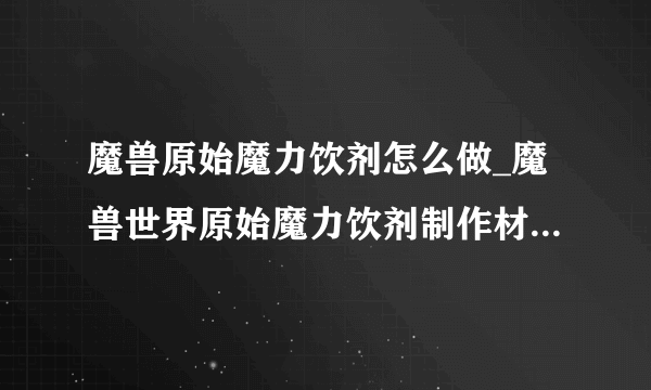 魔兽原始魔力饮剂怎么做_魔兽世界原始魔力饮剂制作材料-飞外网