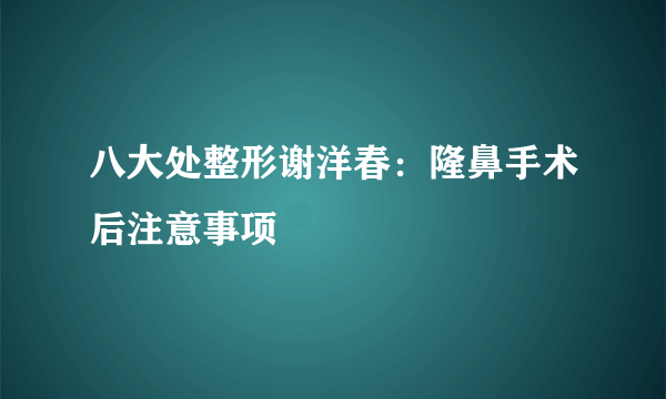 八大处整形谢洋春：隆鼻手术后注意事项