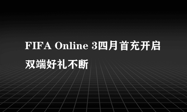 FIFA Online 3四月首充开启 双端好礼不断