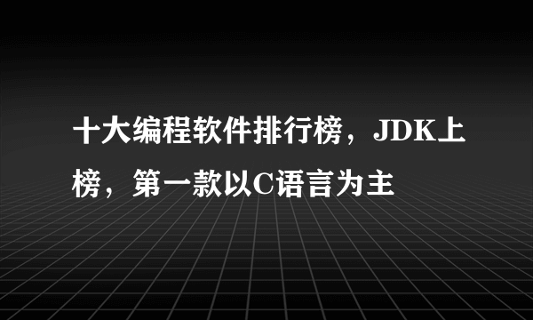 十大编程软件排行榜，JDK上榜，第一款以C语言为主