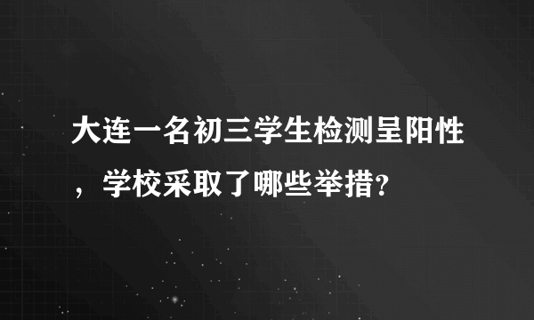 大连一名初三学生检测呈阳性，学校采取了哪些举措？