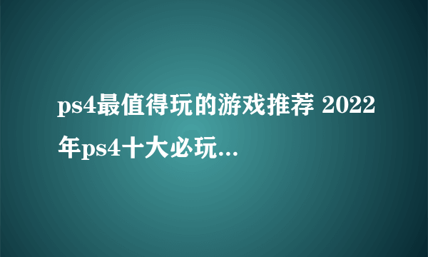 ps4最值得玩的游戏推荐 2022年ps4十大必玩的游戏排行榜