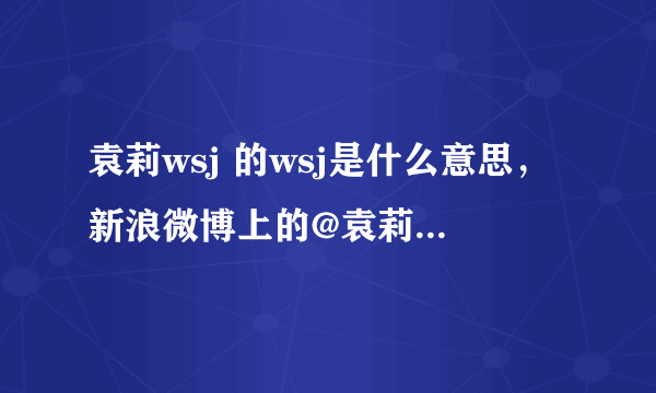 袁莉wsj 的wsj是什么意思，新浪微博上的@袁莉wsj 后面3个字母什么意思？ 是卫生巾？还是“我是鸡”？