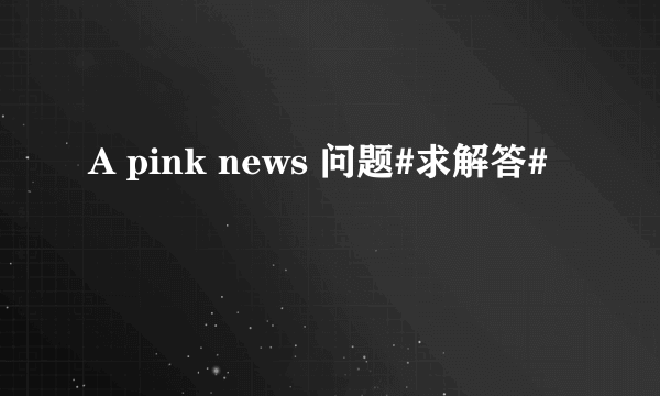 A pink news 问题#求解答#