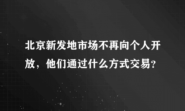 北京新发地市场不再向个人开放，他们通过什么方式交易？